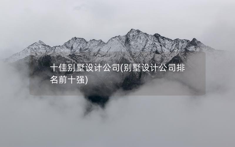 十佳別墅設(shè)計公司(別墅設(shè)計公司排名前十強)