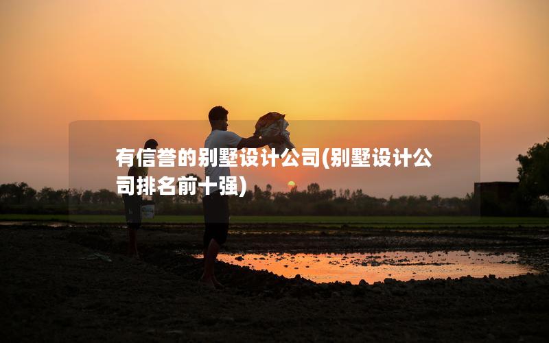 有信譽(yù)的別墅設(shè)計公司(別墅設(shè)計公司排名前十強(qiáng))