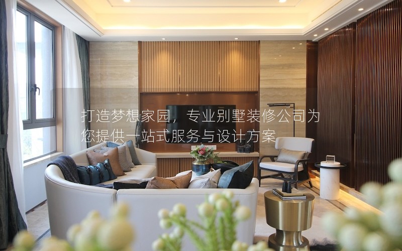 打造夢想家園，專業(yè)別墅裝修公司為您提供一站式服務(wù)與設(shè)計(jì)方案